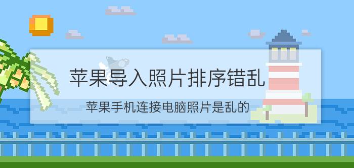 苹果导入照片排序错乱 苹果手机连接电脑照片是乱的？